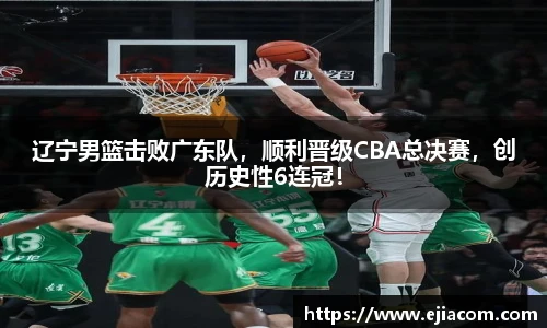 辽宁男篮击败广东队，顺利晋级CBA总决赛，创历史性6连冠！