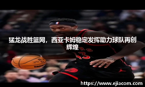 猛龙战胜篮网，西亚卡姆稳定发挥助力球队再创辉煌