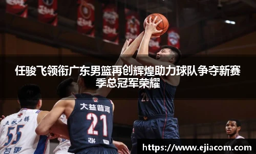 任骏飞领衔广东男篮再创辉煌助力球队争夺新赛季总冠军荣耀