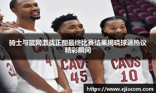 骑士与篮网激战正酣最终比赛结果揭晓球迷热议精彩瞬间