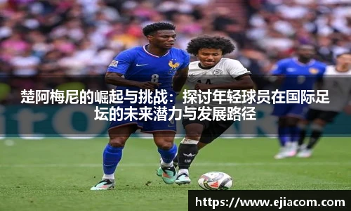 楚阿梅尼的崛起与挑战：探讨年轻球员在国际足坛的未来潜力与发展路径